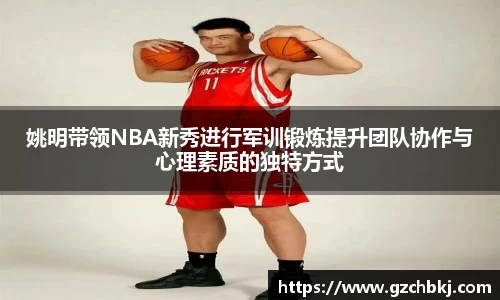 姚明带领NBA新秀进行军训锻炼提升团队协作与心理素质的独特方式