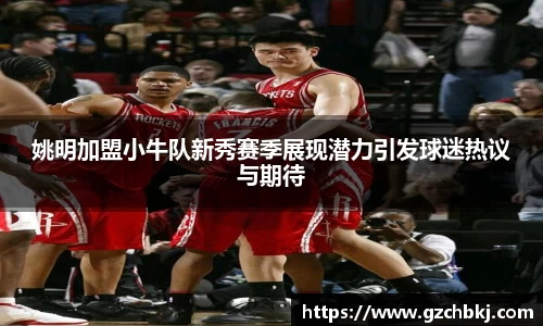 姚明加盟小牛队新秀赛季展现潜力引发球迷热议与期待