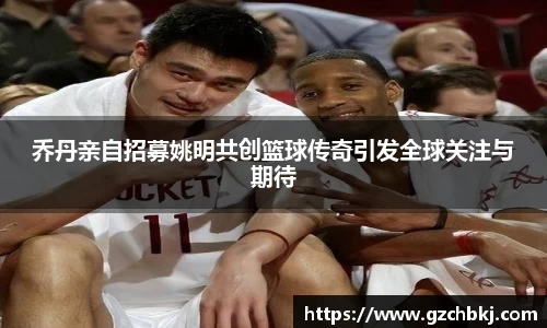 乔丹亲自招募姚明共创篮球传奇引发全球关注与期待