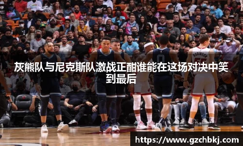 灰熊队与尼克斯队激战正酣谁能在这场对决中笑到最后
