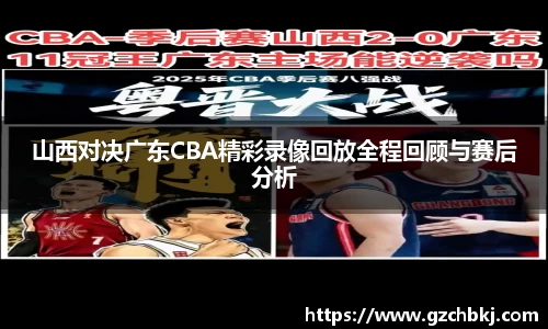 山西对决广东CBA精彩录像回放全程回顾与赛后分析