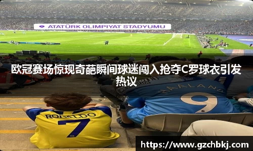 欧冠赛场惊现奇葩瞬间球迷闯入抢夺C罗球衣引发热议