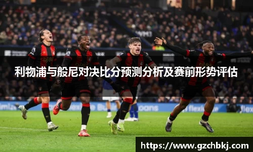 利物浦与般尼对决比分预测分析及赛前形势评估