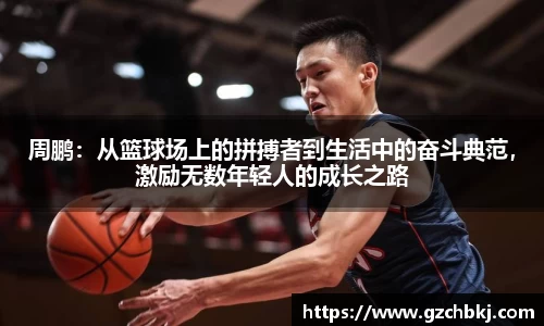 周鹏:从篮球场上的拼搏者到生活中的奋斗典范,激励无数年轻人的成长之路