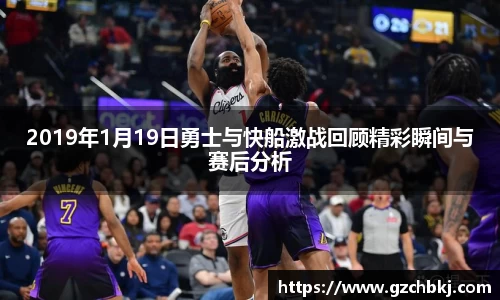 2019年1月19日勇士与快船激战回顾精彩瞬间与赛后分析