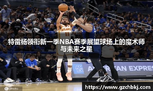 特雷杨领衔新一季NBA赛季展望球场上的魔术师与未来之星