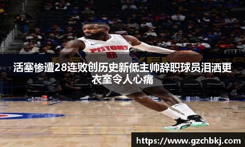 活塞惨遭28连败创历史新低主帅辞职球员泪洒更衣室令人心痛
