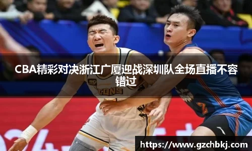 CBA精彩对决浙江广厦迎战深圳队全场直播不容错过