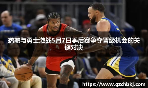 鹈鹕与勇士激战5月7日季后赛争夺晋级机会的关键对决