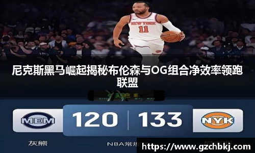 尼克斯黑马崛起揭秘布伦森与OG组合净效率领跑联盟