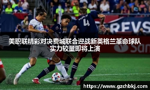 美职联精彩对决费城联合迎战新英格兰革命球队实力较量即将上演