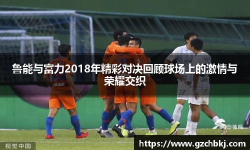 鲁能与富力2018年精彩对决回顾球场上的激情与荣耀交织