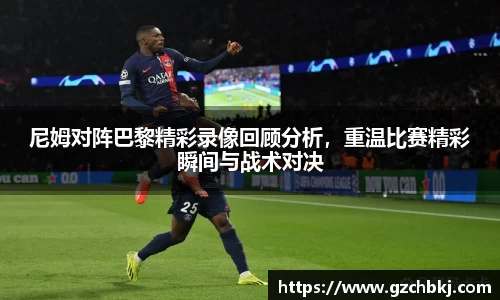 尼姆对阵巴黎精彩录像回顾分析，重温比赛精彩瞬间与战术对决