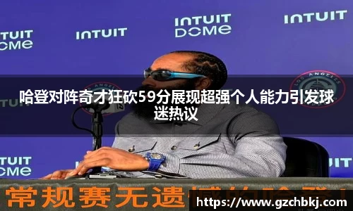 哈登对阵奇才狂砍59分展现超强个人能力引发球迷热议