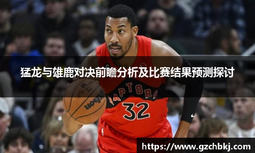 猛龙与雄鹿对决前瞻分析及比赛结果预测探讨