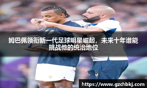 姆巴佩领衔新一代足球明星崛起，未来十年谁能挑战他的统治地位