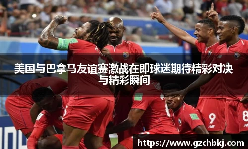 美国与巴拿马友谊赛激战在即球迷期待精彩对决与精彩瞬间