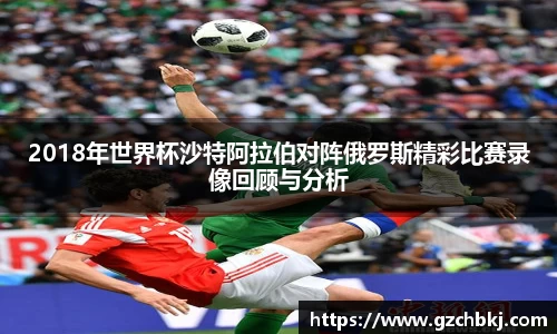 2018年世界杯沙特阿拉伯对阵俄罗斯精彩比赛录像回顾与分析