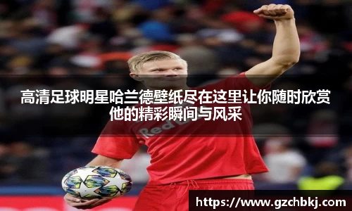 高清足球明星哈兰德壁纸尽在这里让你随时欣赏他的精彩瞬间与风采