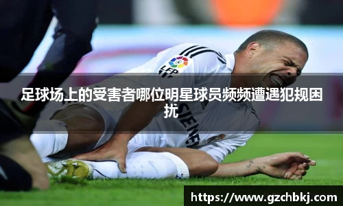 足球场上的受害者哪位明星球员频频遭遇犯规困扰