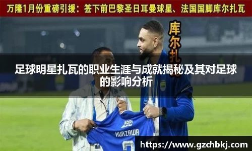 足球明星扎瓦的职业生涯与成就揭秘及其对足球的影响分析